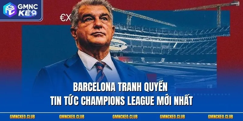 Barcelona tranh quyền - Tin tức Champions League mới nhất