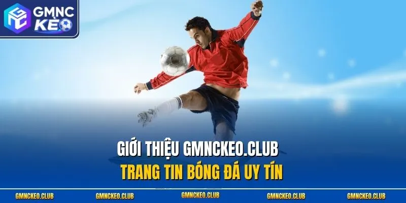 Giới thiệu Gmnckeo.club - Trang tin bóng đá uy tín