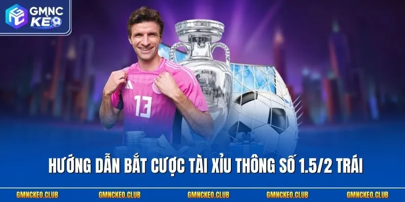 Hướng dẫn bắt cược tài xỉu thông số 1.5/2 trái