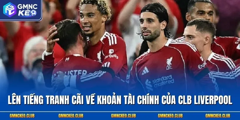 Lên tiếng tranh cãi về khoản tài chính của CLB Liverpool