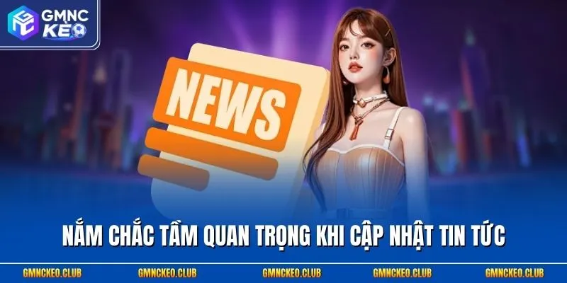 Nắm chắc tầm quan trọng khi cập nhật tin tức