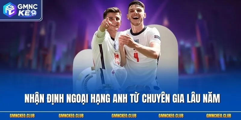 Nhận định Ngoại hạng Anh từ chuyên gia lâu năm