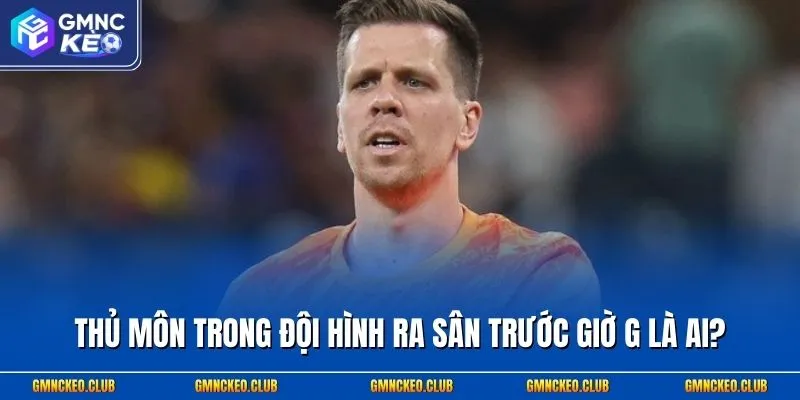 Thủ môn trong đội hình ra sân trước giờ G là ai?