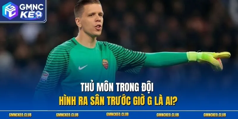 Thủ môn trong đội hình ra sân trước giờ G là ai?