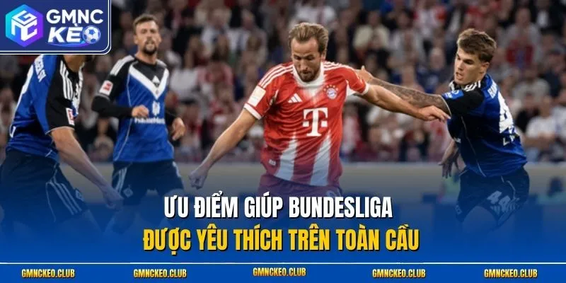 Ưu điểm giúp Bundesliga được yêu thích trên toàn cầu