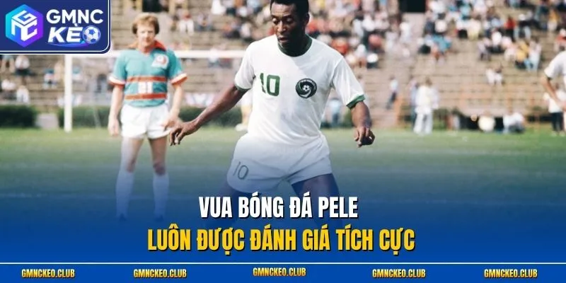 Vua bóng đá Pele luôn được đánh giá tích cực